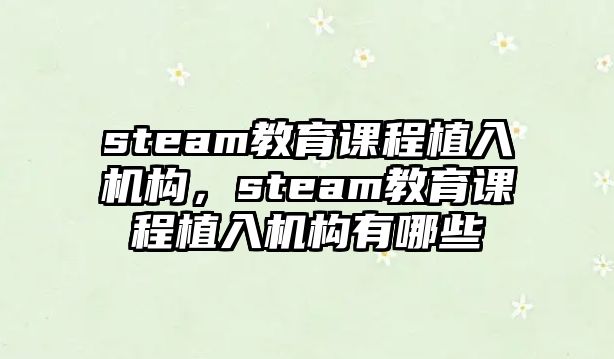 steam教育課程植入機(jī)構(gòu)，steam教育課程植入機(jī)構(gòu)有哪些