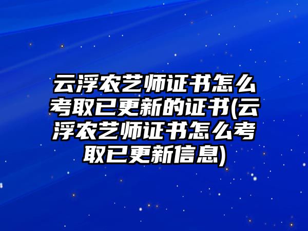 云浮農(nóng)藝師證書(shū)怎么考取已更新的證書(shū)(云浮農(nóng)藝師證書(shū)怎么考取已更新信息)