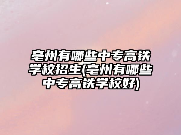 亳州有哪些中專高鐵學(xué)校招生(亳州有哪些中專高鐵學(xué)校好)