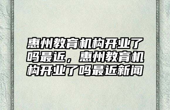 惠州教育機構開業(yè)了嗎最近，惠州教育機構開業(yè)了嗎最近新聞