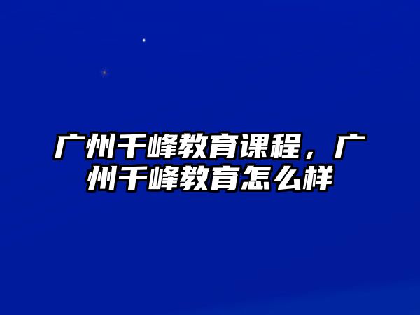 廣州千峰教育課程，廣州千峰教育怎么樣