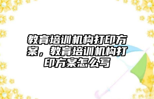 教育培訓機構打印方案，教育培訓機構打印方案怎么寫