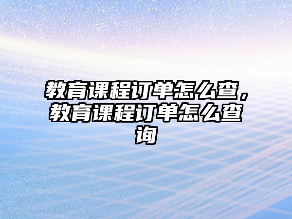 教育課程訂單怎么查，教育課程訂單怎么查詢