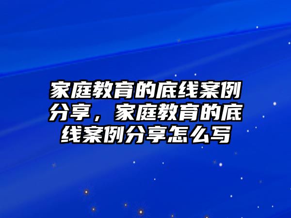 家庭教育的底線案例分享，家庭教育的底線案例分享怎么寫