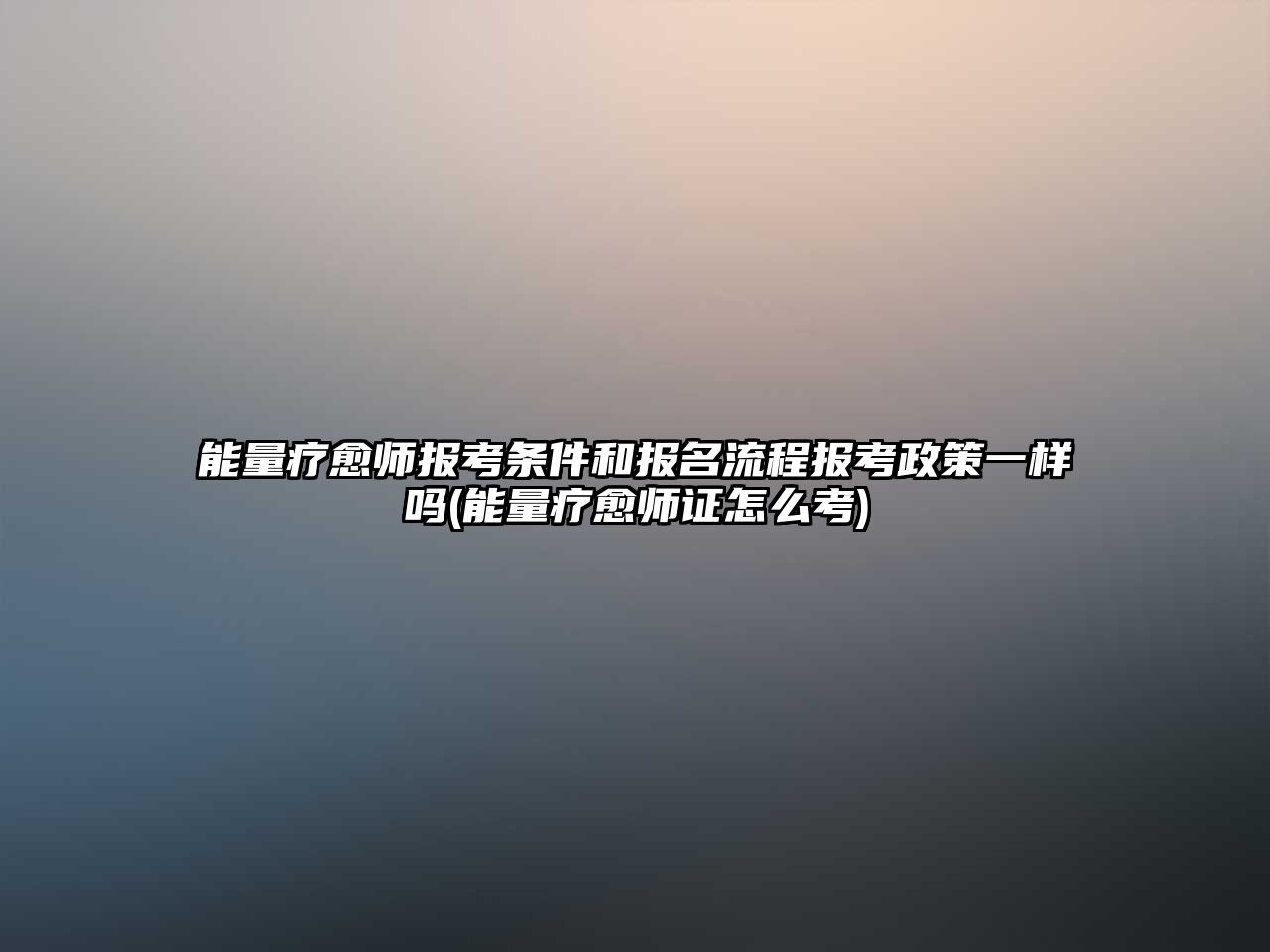 能量療愈師報考條件和報名流程報考政策一樣嗎(能量療愈師證怎么考)