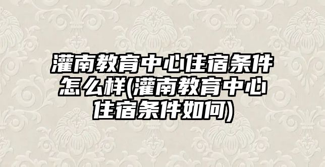 灌南教育中心住宿條件怎么樣(灌南教育中心住宿條件如何)