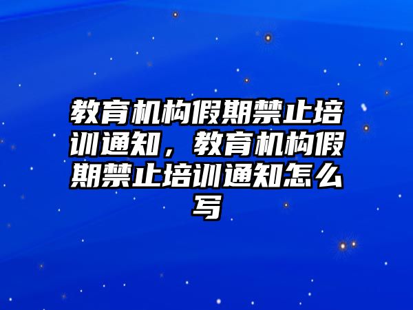 教育機構假期禁止培訓通知，教育機構假期禁止培訓通知怎么寫