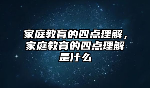 家庭教育的四點(diǎn)理解，家庭教育的四點(diǎn)理解是什么