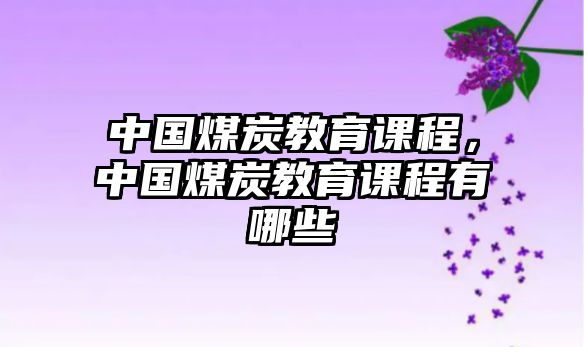 中國(guó)煤炭教育課程，中國(guó)煤炭教育課程有哪些