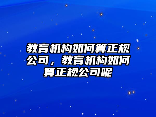 教育機(jī)構(gòu)如何算正規(guī)公司，教育機(jī)構(gòu)如何算正規(guī)公司呢