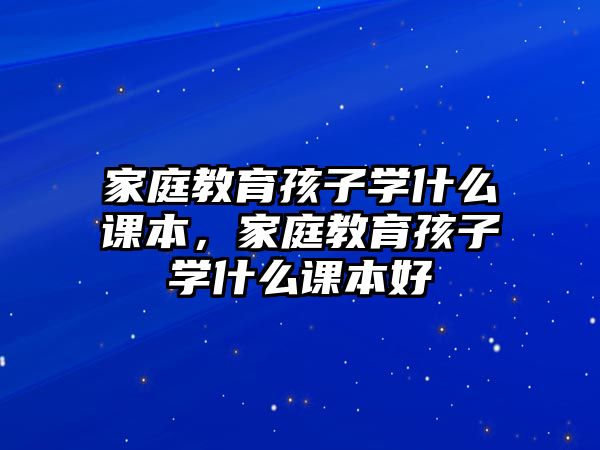 家庭教育孩子學(xué)什么課本，家庭教育孩子學(xué)什么課本好