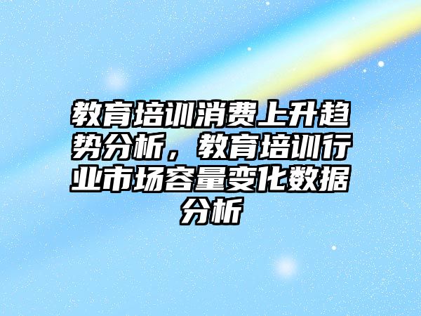 教育培訓(xùn)消費(fèi)上升趨勢分析，教育培訓(xùn)行業(yè)市場容量變化數(shù)據(jù)分析