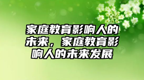 家庭教育影響人的未來(lái)，家庭教育影響人的未來(lái)發(fā)展