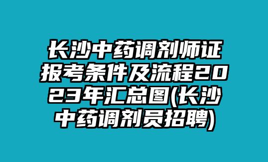 長沙中藥調(diào)劑師證報考條件及流程2023年匯總圖(長沙中藥調(diào)劑員招聘)