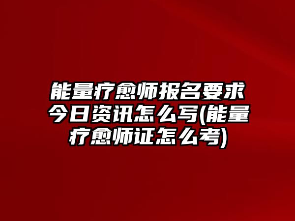 能量療愈師報(bào)名要求今日資訊怎么寫(能量療愈師證怎么考)