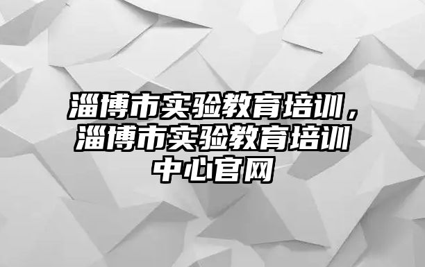 淄博市實(shí)驗(yàn)教育培訓(xùn)，淄博市實(shí)驗(yàn)教育培訓(xùn)中心官網(wǎng)