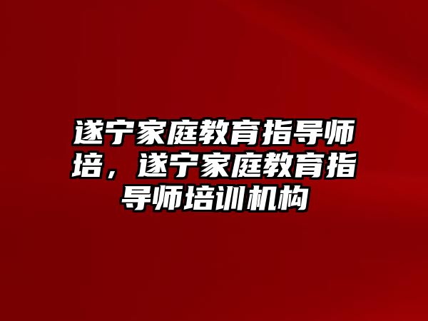 遂寧家庭教育指導(dǎo)師培，遂寧家庭教育指導(dǎo)師培訓(xùn)機(jī)構(gòu)