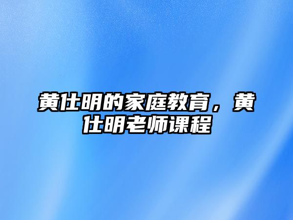 黃仕明的家庭教育，黃仕明老師課程