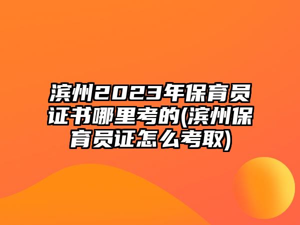 濱州2023年保育員證書哪里考的(濱州保育員證怎么考取)