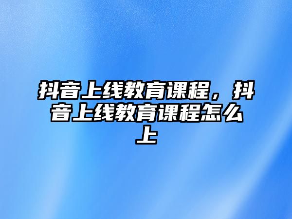 抖音上線教育課程，抖音上線教育課程怎么上