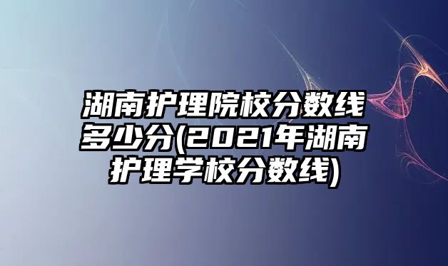 湖南護(hù)理院校分?jǐn)?shù)線多少分(2021年湖南護(hù)理學(xué)校分?jǐn)?shù)線)