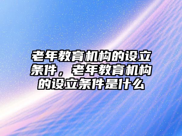 老年教育機(jī)構(gòu)的設(shè)立條件，老年教育機(jī)構(gòu)的設(shè)立條件是什么