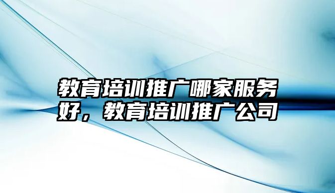 教育培訓推廣哪家服務好，教育培訓推廣公司