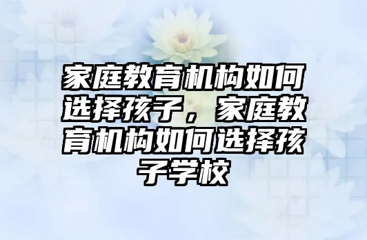 家庭教育機(jī)構(gòu)如何選擇孩子，家庭教育機(jī)構(gòu)如何選擇孩子學(xué)校