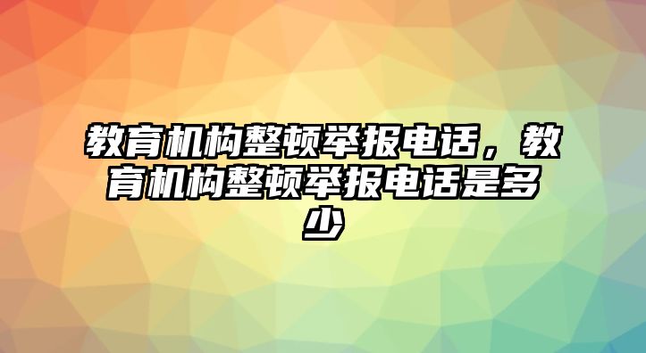 教育機構整頓舉報電話，教育機構整頓舉報電話是多少