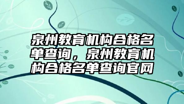 泉州教育機(jī)構(gòu)合格名單查詢，泉州教育機(jī)構(gòu)合格名單查詢官網(wǎng)