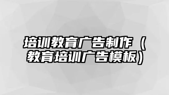 培訓(xùn)教育廣告制作（教育培訓(xùn)廣告模板）