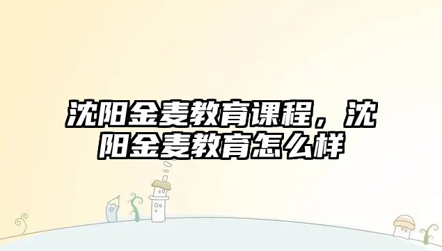 沈陽金麥教育課程，沈陽金麥教育怎么樣