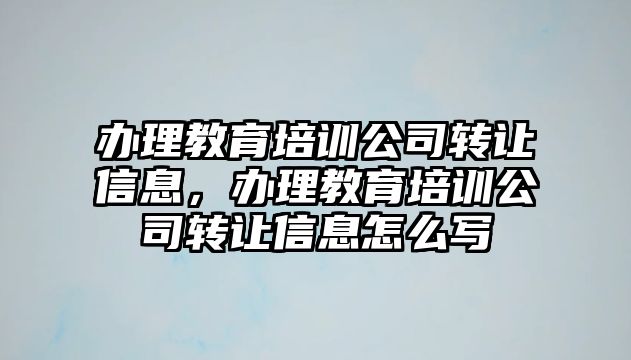 辦理教育培訓(xùn)公司轉(zhuǎn)讓信息，辦理教育培訓(xùn)公司轉(zhuǎn)讓信息怎么寫(xiě)