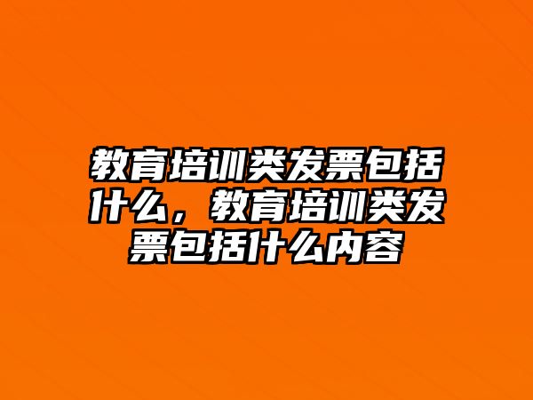 教育培訓類發(fā)票包括什么，教育培訓類發(fā)票包括什么內(nèi)容