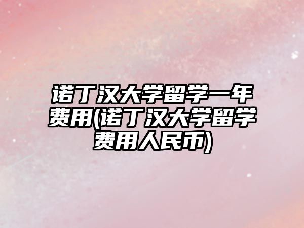 諾丁漢大學留學一年費用(諾丁漢大學留學費用人民幣)