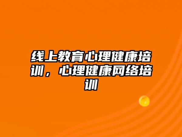 線上教育心理健康培訓(xùn)，心理健康網(wǎng)絡(luò)培訓(xùn)