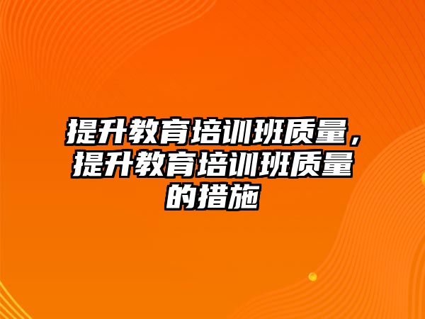 提升教育培訓(xùn)班質(zhì)量，提升教育培訓(xùn)班質(zhì)量的措施