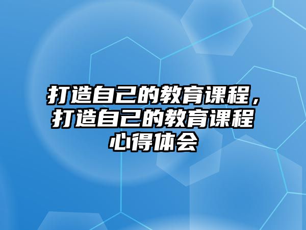 打造自己的教育課程，打造自己的教育課程心得體會(huì)