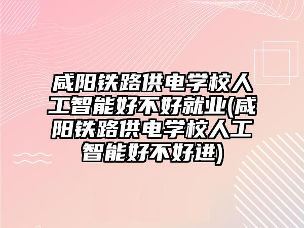 咸陽鐵路供電學校人工智能好不好就業(yè)(咸陽鐵路供電學校人工智能好不好進)