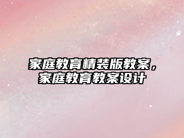 家庭教育精裝版教案，家庭教育教案設(shè)計