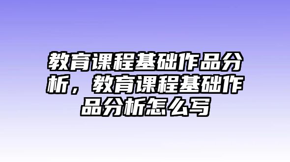 教育課程基礎(chǔ)作品分析，教育課程基礎(chǔ)作品分析怎么寫(xiě)