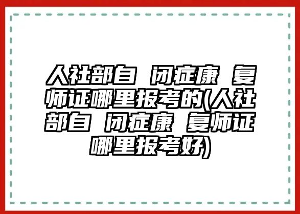 人社部自 閉癥康 復(fù)師證哪里報考的(人社部自 閉癥康 復(fù)師證哪里報考好)