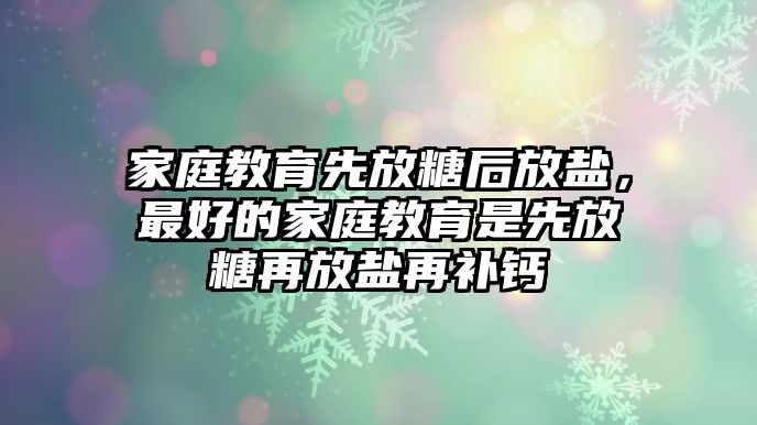 家庭教育先放糖后放鹽，最好的家庭教育是先放糖再放鹽再補鈣