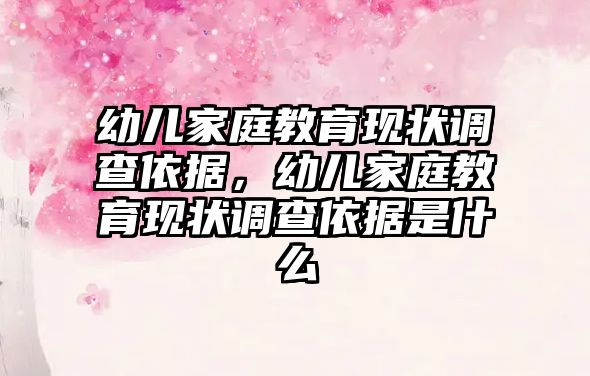 幼兒家庭教育現(xiàn)狀調(diào)查依據(jù)，幼兒家庭教育現(xiàn)狀調(diào)查依據(jù)是什么