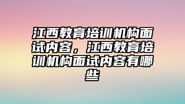 江西教育培訓(xùn)機(jī)構(gòu)面試內(nèi)容，江西教育培訓(xùn)機(jī)構(gòu)面試內(nèi)容有哪些