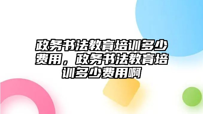 政務書法教育培訓多少費用，政務書法教育培訓多少費用啊