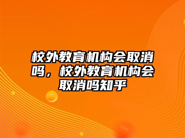 校外教育機(jī)構(gòu)會(huì)取消嗎，校外教育機(jī)構(gòu)會(huì)取消嗎知乎