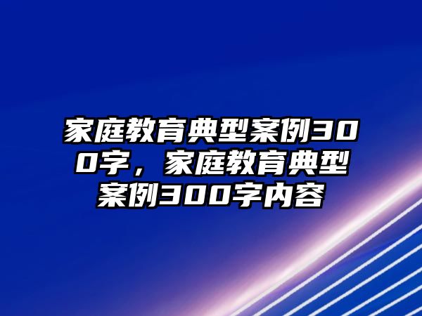 家庭教育典型案例300字，家庭教育典型案例300字內(nèi)容