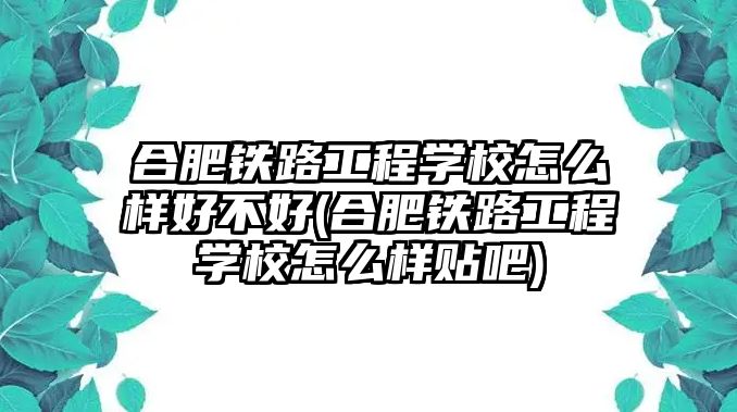 合肥鐵路工程學校怎么樣好不好(合肥鐵路工程學校怎么樣貼吧)