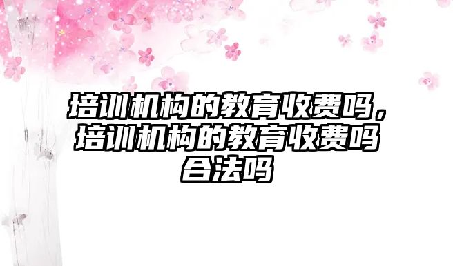 培訓機構(gòu)的教育收費嗎，培訓機構(gòu)的教育收費嗎合法嗎